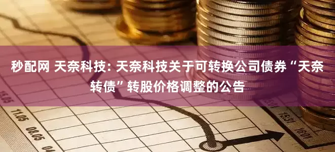 秒配网 天奈科技: 天奈科技关于可转换公司债券“天奈转债”转股价格调整的公告