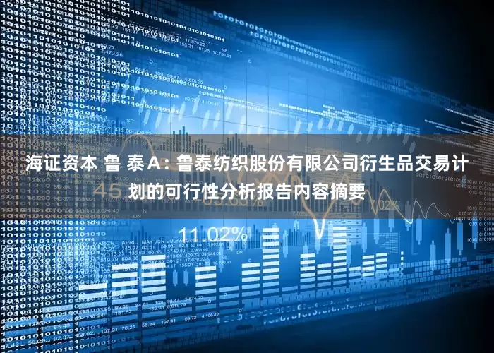 海证资本 鲁 泰Ａ: 鲁泰纺织股份有限公司衍生品交易计划的可行性分析报告内容摘要