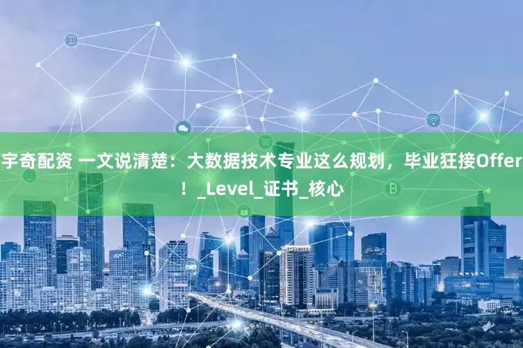 宇奇配资 一文说清楚：大数据技术专业这么规划，毕业狂接Offer！_Level_证书_核心
