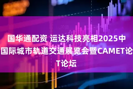 国华通配资 运达科技亮相2025中国国际城市轨道交通展览会暨CAMET论坛
