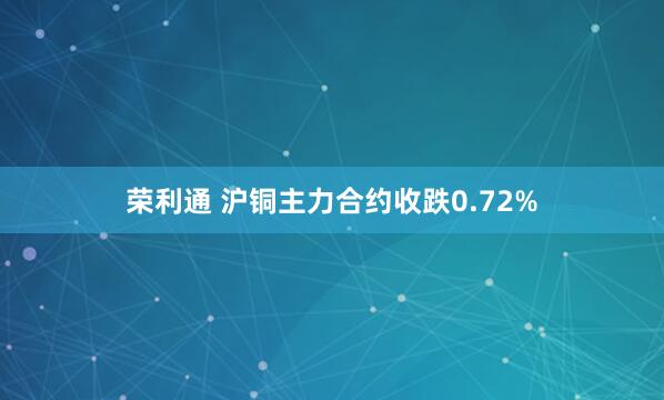 荣利通 沪铜主力合约收跌0.72%