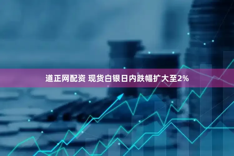 道正网配资 现货白银日内跌幅扩大至2%