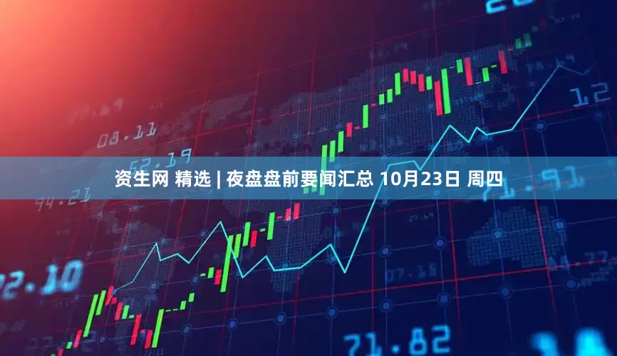 资生网 精选 | 夜盘盘前要闻汇总 10月23日 周四